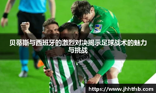 贝蒂斯与西班牙的激烈对决揭示足球战术的魅力与挑战
