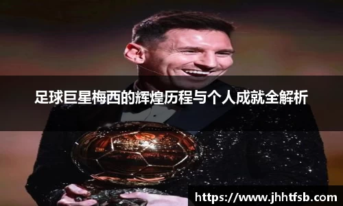 足球巨星梅西的辉煌历程与个人成就全解析
