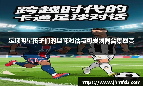 足球明星孩子们的趣味对话与可爱瞬间合集图赏