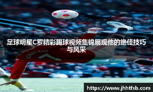 足球明星C罗精彩踢球视频集锦展现他的绝佳技巧与风采